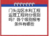 门头沟区水利工程监理工程师分级别吗？各个级别报考条件有哪些