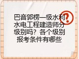 巴音郭楞一级水利水电工程建造师分级别吗？各个级别报考条件有哪些