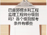 巴音郭楞水利工程监理工程师分级别吗？各个级别报考条件有哪些