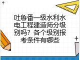吐鲁番一级水利水电工程建造师分级别吗？各个级别报考条件有哪些