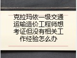 克拉玛依一级交通运输造价工程师想考证但没有相关工作经验怎么办