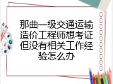 那曲一级交通运输造价工程师想考证但没有相关工作经验怎么办