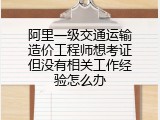 阿里一级交通运输造价工程师想考证但没有相关工作经验怎么办