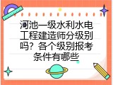 河池一级水利水电工程建造师分级别吗？各个级别报考条件有哪些