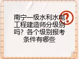 南宁一级水利水电工程建造师分级别吗？各个级别报考条件有哪些