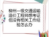 柳州一级交通运输造价工程师想考证但没有相关工作经验怎么办