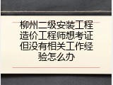 柳州二级安装工程造价工程师想考证但没有相关工作经验怎么办