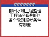 柳州水利工程监理工程师分级别吗？各个级别报考条件有哪些