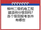 柳州二级机电工程建造师分级别吗？各个级别报考条件有哪些