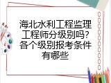 海北水利工程监理工程师分级别吗？各个级别报考条件有哪些