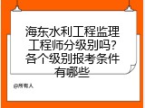 海东水利工程监理工程师分级别吗？各个级别报考条件有哪些