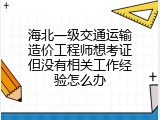 海北一级交通运输造价工程师想考证但没有相关工作经验怎么办