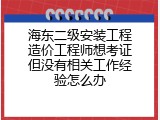 海东二级安装工程造价工程师想考证但没有相关工作经验怎么办