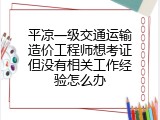 平凉一级交通运输造价工程师想考证但没有相关工作经验怎么办
