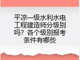 平凉一级水利水电工程建造师分级别吗？各个级别报考条件有哪些