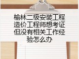 榆林二级安装工程造价工程师想考证但没有相关工作经验怎么办