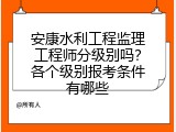 安康水利工程监理工程师分级别吗？各个级别报考条件有哪些