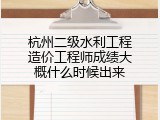 杭州二级水利工程造价工程师成绩大概什么时候出来