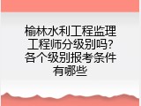 榆林水利工程监理工程师分级别吗？各个级别报考条件有哪些