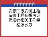 安康二级安装工程造价工程师想考证但没有相关工作经验怎么办