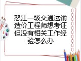 怒江一级交通运输造价工程师想考证但没有相关工作经验怎么办