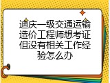 迪庆一级交通运输造价工程师想考证但没有相关工作经验怎么办