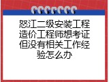 怒江二级安装工程造价工程师想考证但没有相关工作经验怎么办