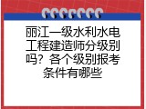 丽江一级水利水电工程建造师分级别吗？各个级别报考条件有哪些