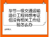 毕节一级交通运输造价工程师想考证但没有相关工作经验怎么办