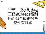 毕节一级水利水电工程建造师分级别吗？各个级别报考条件有哪些