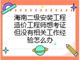 海南二级安装工程造价工程师想考证但没有相关工作经验怎么办