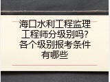 海口水利工程监理工程师分级别吗？各个级别报考条件有哪些