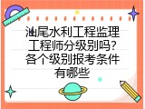 汕尾水利工程监理工程师分级别吗？各个级别报考条件有哪些