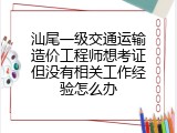 汕尾一级交通运输造价工程师想考证但没有相关工作经验怎么办