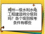 梅州一级水利水电工程建造师分级别吗？各个级别报考条件有哪些