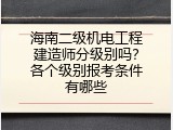 海南二级机电工程建造师分级别吗？各个级别报考条件有哪些