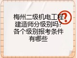 梅州二级机电工程建造师分级别吗？各个级别报考条件有哪些