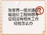 张家界一级交通运输造价工程师想考证但没有相关工作经验怎么办