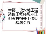 常德二级安装工程造价工程师想考证但没有相关工作经验怎么办