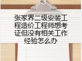 张家界二级安装工程造价工程师想考证但没有相关工作经验怎么办