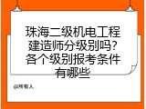 珠海二级机电工程建造师分级别吗？各个级别报考条件有哪些