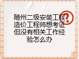 随州二级安装工程造价工程师想考证但没有相关工作经验怎么办