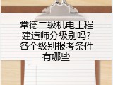 常德二级机电工程建造师分级别吗？各个级别报考条件有哪些