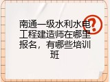 南通一级水利水电工程建造师在哪里报名，有哪些培训班