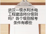 武汉一级水利水电工程建造师分级别吗？各个级别报考条件有哪些
