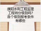 濮阳水利工程监理工程师分级别吗？各个级别报考条件有哪些