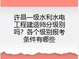 许昌一级水利水电工程建造师分级别吗？各个级别报考条件有哪些