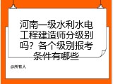 河南一级水利水电工程建造师分级别吗？各个级别报考条件有哪些