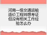 河南一级交通运输造价工程师想考证但没有相关工作经验怎么办