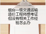烟台一级交通运输造价工程师想考证但没有相关工作经验怎么办